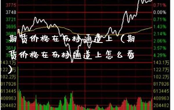期货在布林通道上（期货在布林通道上怎么看） (https://www.njaxzs.com/) 期货开户 第1张