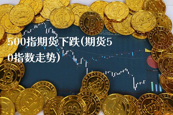 500指期货下跌(期货50指数走势) (https://www.njaxzs.com/) 期货直播间 第1张