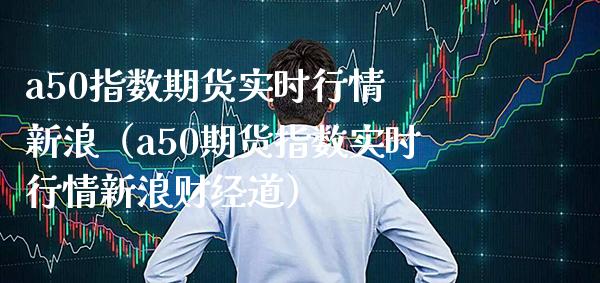 a50指数期货实时行情 新浪（a50期货指数实时行情新浪财经道） (https://www.njaxzs.com/) 期货行情 第1张