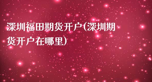 深圳福田期货开户(深圳期货开户在哪里) (https://www.njaxzs.com/) 期货行情 第1张