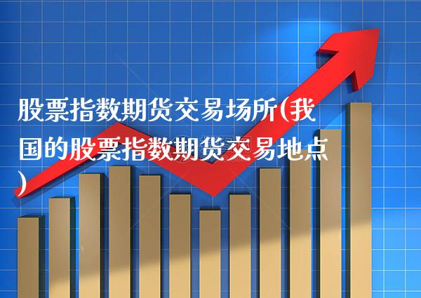 股票指数期货交易场所(我国的股票指数期货交易地点) (https://www.njaxzs.com/) 期货直播间 第1张