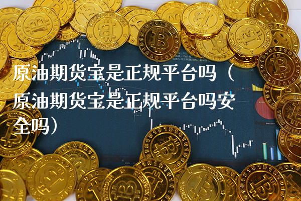 原油期货宝是正规平台吗（原油期货宝是正规平台吗安全吗） (https://www.njaxzs.com/) 期货行情 第1张