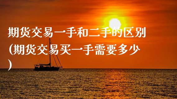 期货交易一手和二手的区别(期货交易买一手需要多少) (https://www.njaxzs.com/) 内盘期货 第1张