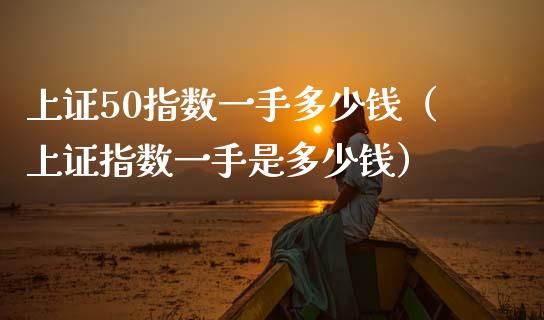 上证50指数一手多少钱（上证指数一手是多少钱） (https://www.njaxzs.com/) 期货直播间 第1张