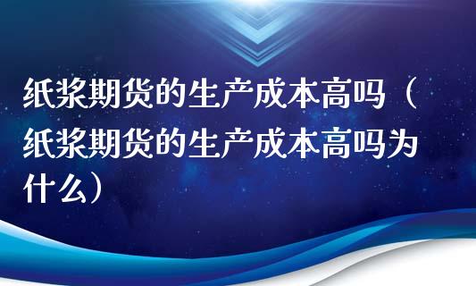 纸浆期货的生产成本高吗（纸浆期货的生产成本高吗为什么） (https://www.njaxzs.com/) 期货直播间 第1张