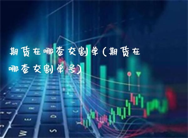 期货在哪查交割单(期货在哪查交割单号) (https://www.njaxzs.com/) 期货行情 第1张