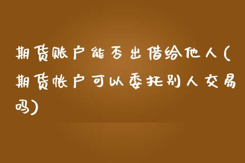 期货账户能否出借给他人(期货帐户可以委托别人交易吗) (https://www.njaxzs.com/) 内盘期货 第1张