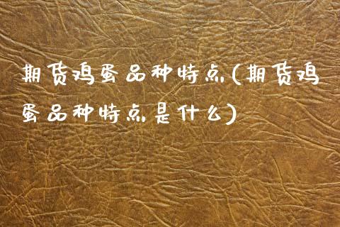 期货鸡蛋品种特点(期货鸡蛋品种特点是什么) (https://www.njaxzs.com/) 期货直播间 第1张