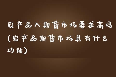 农产品入期货市场要求高吗(农产品期货市场具有什么功能) (https://www.njaxzs.com/) 原油期货 第1张