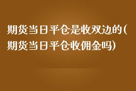 期货当日平仓是收双边的(期货当日平仓收佣金吗) (https://www.njaxzs.com/) 期货直播间 第1张