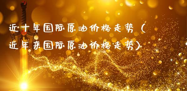 近十年国际原油走势（近年来国际原油走势） (https://www.njaxzs.com/) 期货直播间 第1张