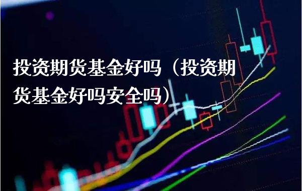 投资期货基金好吗（投资期货基金好吗安全吗） (https://www.njaxzs.com/) 黄金期货 第1张