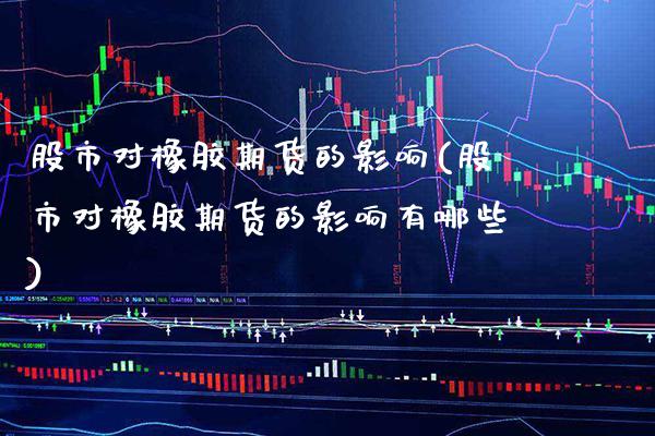 股市对橡胶期货的影响(股市对橡胶期货的影响有哪些) (https://www.njaxzs.com/) 原油期货 第1张