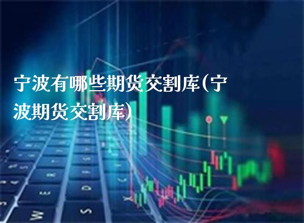宁波有哪些期货交割库(宁波期货交割库) (https://www.njaxzs.com/) 期货行情 第1张