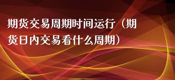 期货交易周期时间运行（期货日内交易看什么周期） (https://www.njaxzs.com/) 期货直播间 第1张