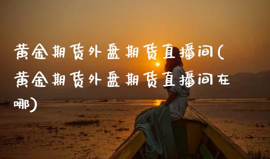 黄金期货外盘期货直播间(黄金期货外盘期货直播间在哪) (https://www.njaxzs.com/) 黄金期货 第1张