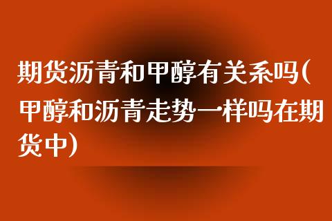 期货沥青和甲醇有关系吗(甲醇和沥青走势一样吗在期货中) (https://www.njaxzs.com/) 期货直播间 第1张