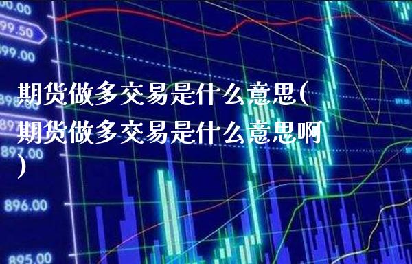 期货做多交易是什么意思(期货做多交易是什么意思啊) (https://www.njaxzs.com/) 期货直播间 第1张