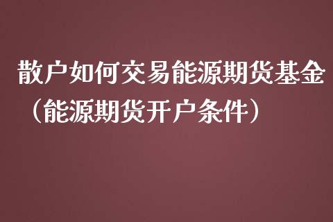 散户如何交易能源期货基金（能源期货开户条件） (https://www.njaxzs.com/) 期货直播间 第1张