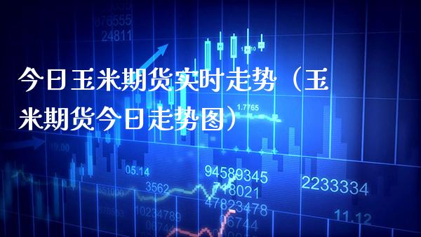 今日玉米期货实时走势（玉米期货今日走势图） (https://www.njaxzs.com/) 内盘期货 第1张