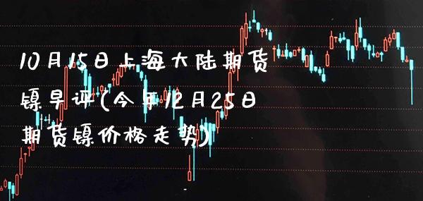 10月15日上海大陆期货镍早评(今年12月25日期货镍价格走势) (https://www.njaxzs.com/) 内盘期货 第1张