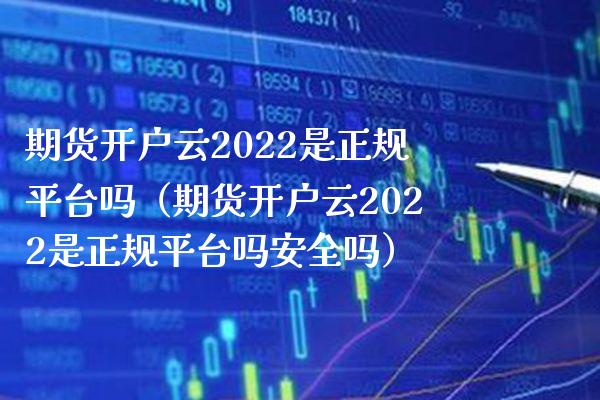 期货开户云2022是正规平台吗（期货开户云2022是正规平台吗安全吗） (https://www.njaxzs.com/) 期货直播间 第1张