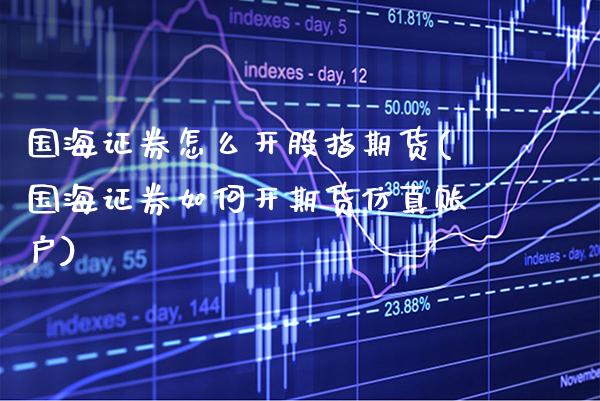 国海证券怎么开股指期货(国海证券如何开期货仿真账户) (https://www.njaxzs.com/) 内盘期货 第1张