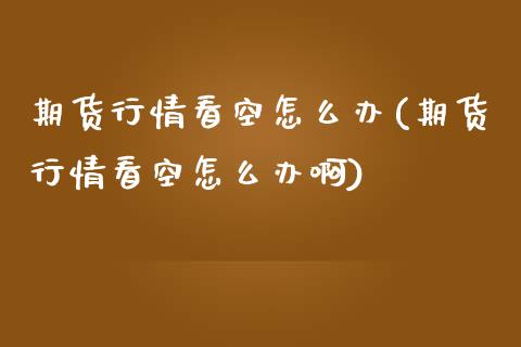 期货行情看空怎么办(期货行情看空怎么办啊) (https://www.njaxzs.com/) 期货直播间 第1张