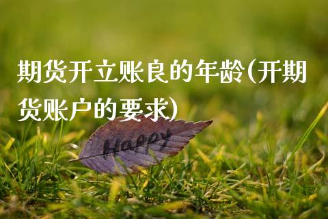 期货开立账良的年龄(开期货账户的要求) (https://www.njaxzs.com/) 期货直播间 第1张