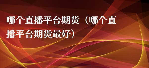 哪个直播平台期货（哪个直播平台期货最好） (https://www.njaxzs.com/) 内盘期货 第1张