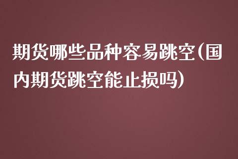 期货哪些品种容易跳空(国内期货跳空能止损吗) (https://www.njaxzs.com/) 内盘期货 第1张