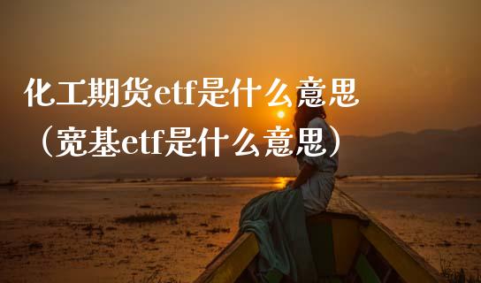 化工期货etf是什么意思（宽基etf是什么意思） (https://www.njaxzs.com/) 原油期货 第1张