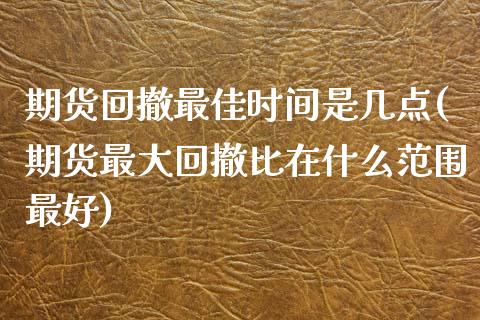 期货回撤最佳时间是几点(期货最大回撤比在什么范围最好) (https://www.njaxzs.com/) 期货投资 第1张