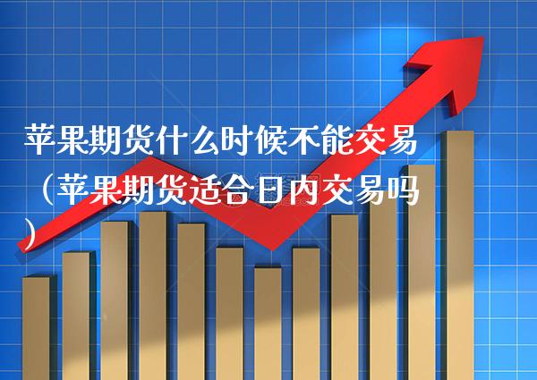 苹果期货什么时候不能交易（苹果期货适合日内交易吗） (https://www.njaxzs.com/) 期货直播间 第1张