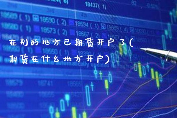 在别的地方已期货开户了(期货在什么地方开户) (https://www.njaxzs.com/) 期货直播间 第1张