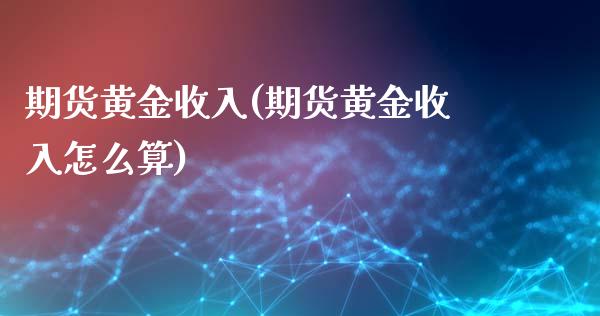 期货黄金收入(期货黄金收入怎么算) (https://www.njaxzs.com/) 期货直播间 第1张