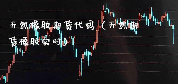 天然橡胶期货代码（天然期货橡胶实时） (https://www.njaxzs.com/) 期货直播间 第1张