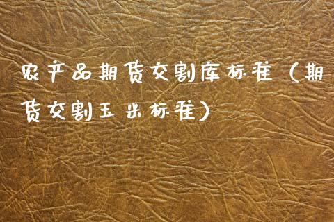 农产品期货交割库标准（期货交割玉米标准） (https://www.njaxzs.com/) 期货直播间 第1张