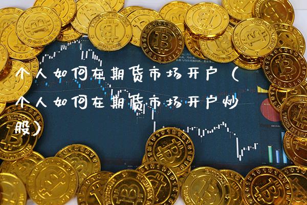 个人如何在期货市场开户（个人如何在期货市场开户炒股） (https://www.njaxzs.com/) 内盘期货 第1张