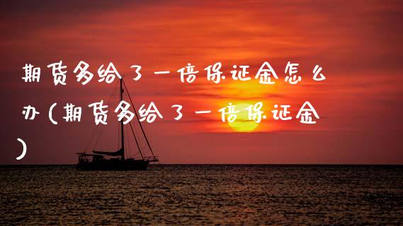 期货多给了一倍保证金怎么办(期货多给了一倍保证金) (https://www.njaxzs.com/) 期货投资 第1张