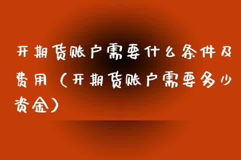 开期货账户需要什么条件及费用（开期货账户需要多少资金） (https://www.njaxzs.com/) 原油期货 第1张
