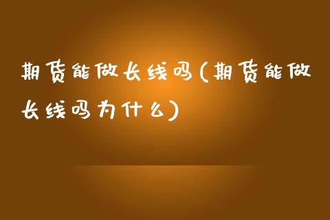 期货能做长线吗(期货能做长线吗为什么) (https://www.njaxzs.com/) 期货行情 第1张