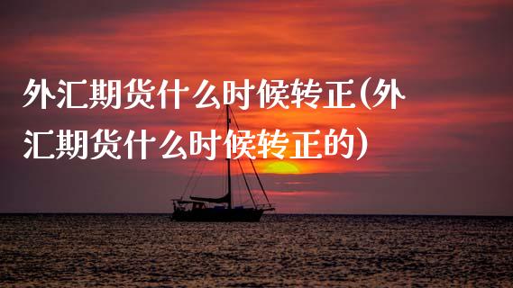 外汇期货什么时候转正(外汇期货什么时候转正的) (https://www.njaxzs.com/) 期货直播间 第1张