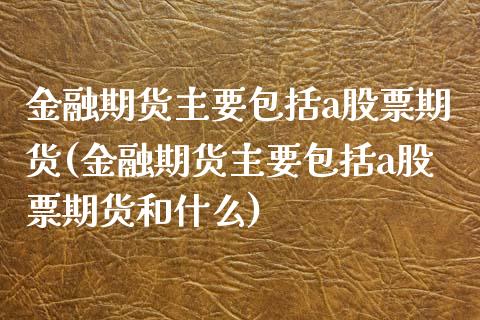 金融期货主要包括a股票期货(金融期货主要包括a股票期货和什么) (https://www.njaxzs.com/) 期货行情 第1张