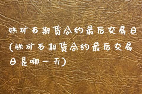 铁矿石期货合约最后交易日(铁矿石期货合约最后交易日是哪一天) (https://www.njaxzs.com/) 期货直播间 第1张