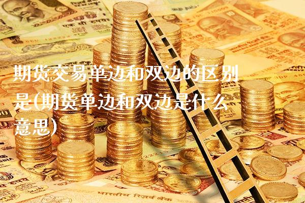 期货交易单边和双边的区别是(期货单边和双边是什么意思) (https://www.njaxzs.com/) 原油期货 第1张