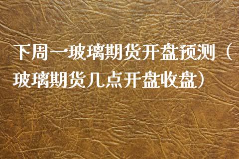 下周一玻璃期货预测（玻璃期货几点收盘） (https://www.njaxzs.com/) 内盘期货 第1张