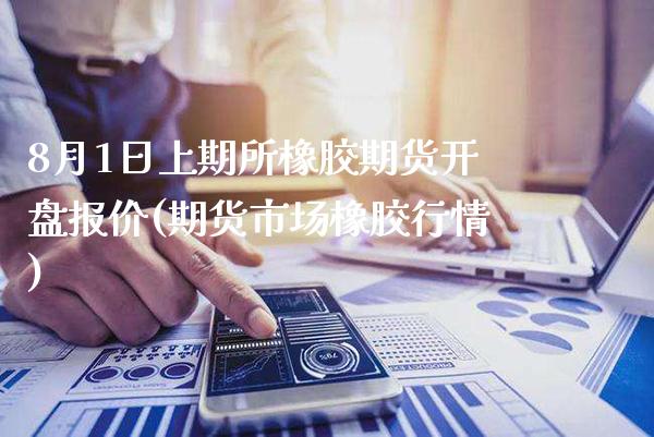 8月1日上期所橡胶期货开盘报价(期货市场橡胶行情) (https://www.njaxzs.com/) 期货投资 第1张