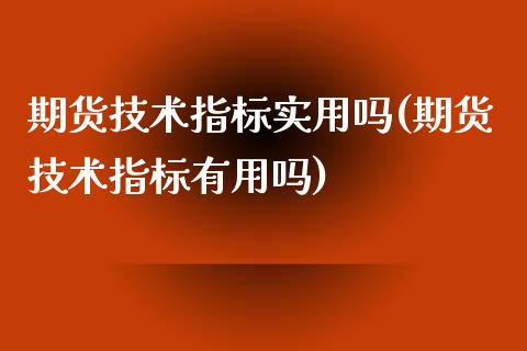 期货技术指标实用吗(期货技术指标有用吗) (https://www.njaxzs.com/) 期货直播间 第1张