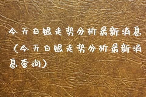 今天白银走势分析最新消息（今天白银走势分析最新消息查询） (https://www.njaxzs.com/) 期货直播间 第1张